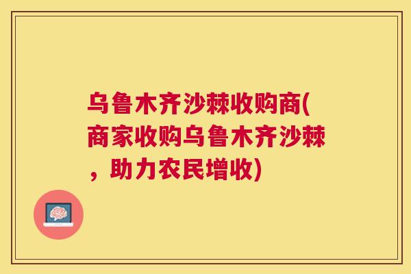 乌鲁木齐沙棘收购商(商家收购乌鲁木齐沙棘，助力农民增收)