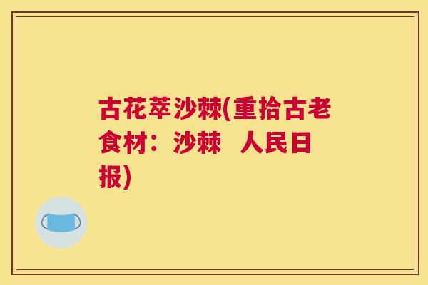 古花萃沙棘(重拾古老食材：沙棘  人民日报)