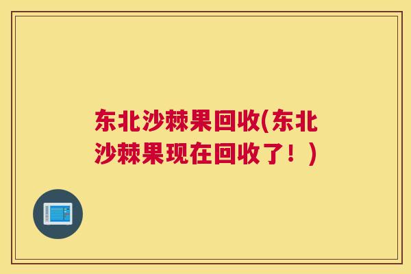 东北沙棘果回收(东北沙棘果现在回收了！)