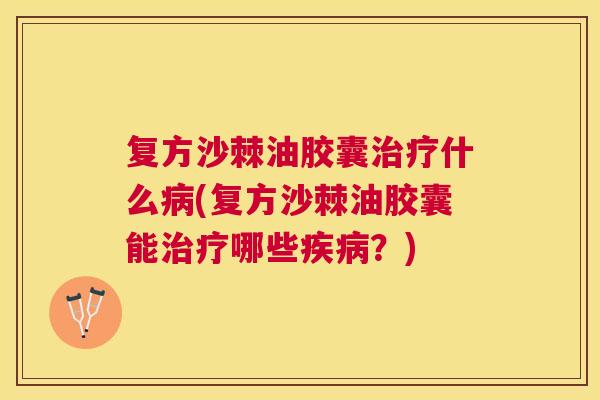 复方沙棘油胶囊治疗什么病(复方沙棘油胶囊能治疗哪些疾病？)