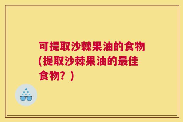 可提取沙棘果油的食物(提取沙棘果油的最佳食物？)