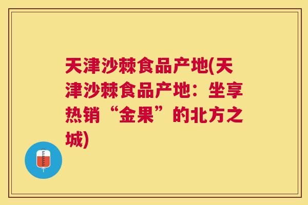 天津沙棘食品产地(天津沙棘食品产地：坐享热销“金果”的北方之城)
