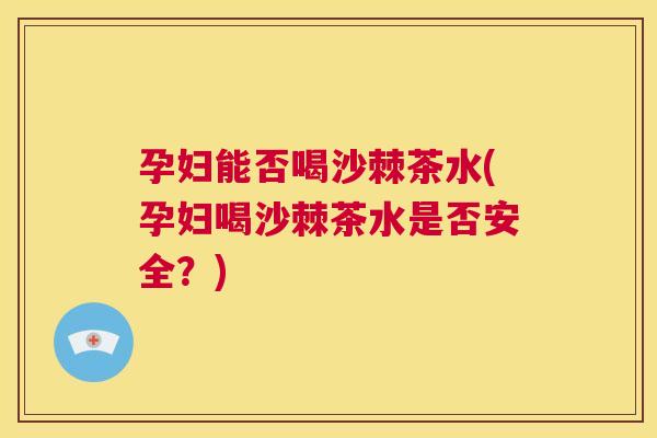 孕妇能否喝沙棘茶水(孕妇喝沙棘茶水是否安全？)