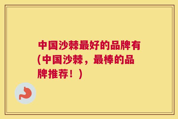 中国沙棘最好的品牌有(中国沙棘，最棒的品牌推荐！)