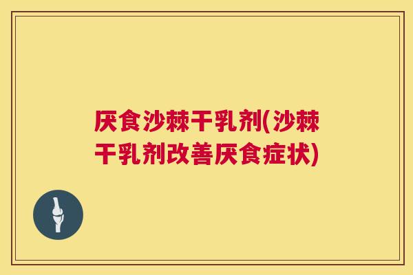 厌食沙棘干乳剂(沙棘干乳剂改善厌食症状)