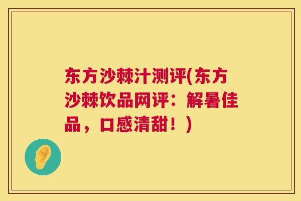 东方沙棘汁测评(东方沙棘饮品网评：解暑佳品，口感清甜！)