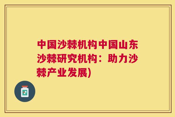 中国沙棘机构中国山东沙棘研究机构：助力沙棘产业发展)