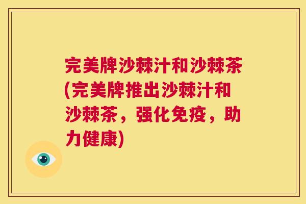 完美牌沙棘汁和沙棘茶(完美牌推出沙棘汁和沙棘茶，强化免疫，助力健康)