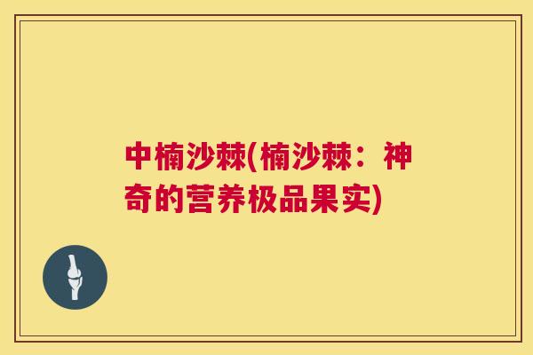 中楠沙棘(楠沙棘：神奇的营养极品果实)