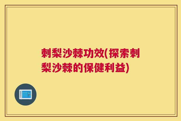 刺梨沙棘功效(探索刺梨沙棘的保健利益)