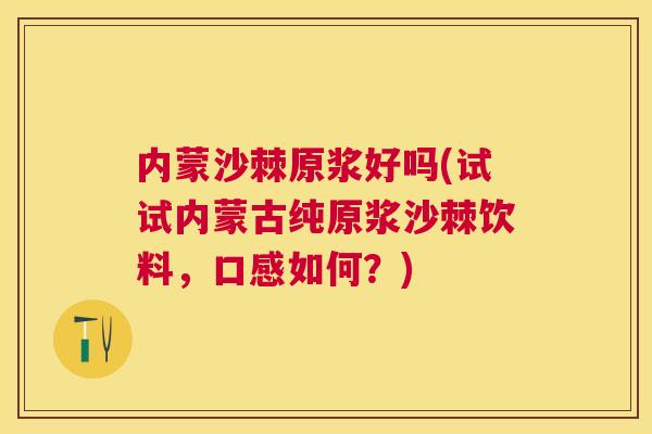 内蒙沙棘原浆好吗(试试内蒙古纯原浆沙棘饮料，口感如何？)
