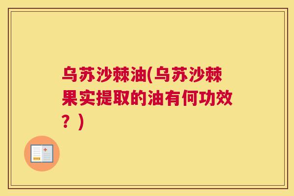 乌苏沙棘油(乌苏沙棘果实提取的油有何功效？)