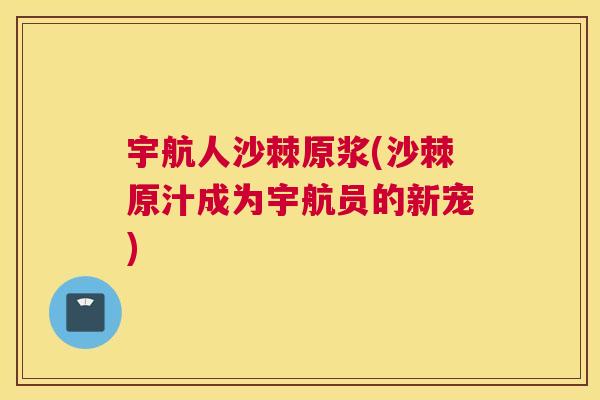 宇航人沙棘原浆(沙棘原汁成为宇航员的新宠)