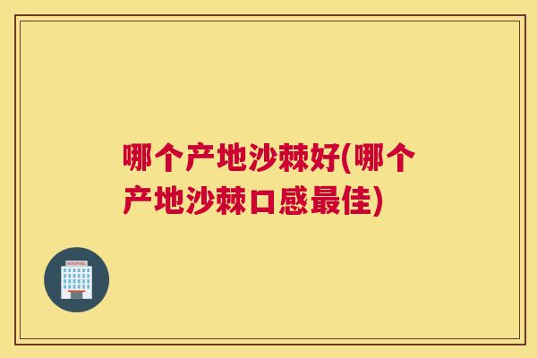 哪个产地沙棘好(哪个产地沙棘口感最佳)