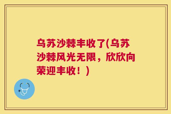 乌苏沙棘丰收了(乌苏沙棘风光无限，欣欣向荣迎丰收！)