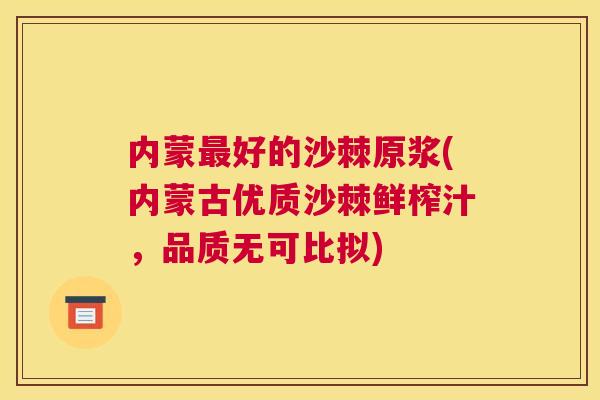 内蒙最好的沙棘原浆(内蒙古优质沙棘鲜榨汁，品质无可比拟)