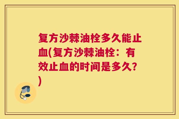 复方沙棘油栓多久能止血(复方沙棘油栓：有效止血的时间是多久？)