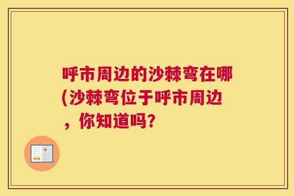 呼市周边的沙棘弯在哪(沙棘弯位于呼市周边，你知道吗？