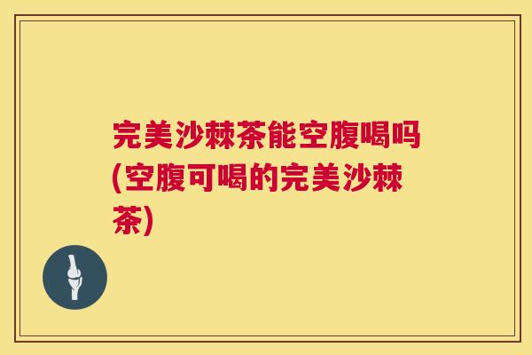 完美沙棘茶能空腹喝吗(空腹可喝的完美沙棘茶)