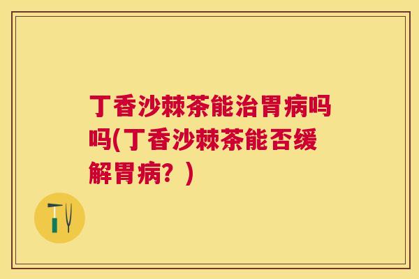 丁香沙棘茶能治胃病吗吗(丁香沙棘茶能否缓解胃病？)