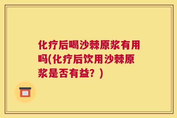 化疗后喝沙棘原浆有用吗(化疗后饮用沙棘原浆是否有益？)