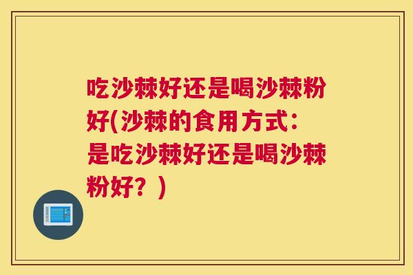 吃沙棘好还是喝沙棘粉好(沙棘的食用方式：是吃沙棘好还是喝沙棘粉好？)