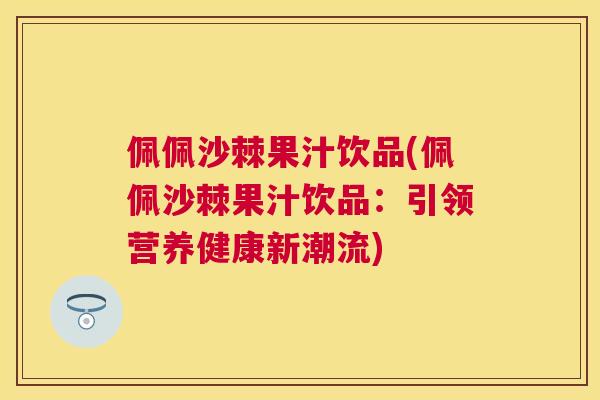 佩佩沙棘果汁饮品(佩佩沙棘果汁饮品：引领营养健康新潮流)