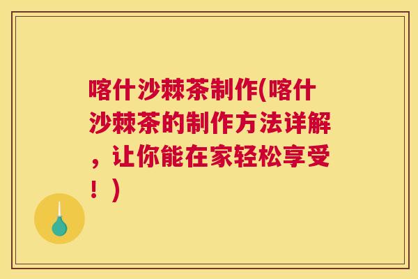 喀什沙棘茶制作(喀什沙棘茶的制作方法详解，让你能在家轻松享受！)