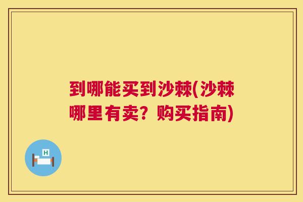到哪能买到沙棘(沙棘哪里有卖？购买指南)