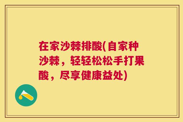 在家沙棘排酸(自家种沙棘，轻轻松松手打果酸，尽享健康益处)