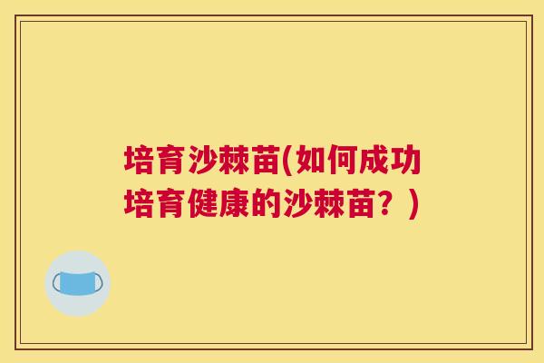 培育沙棘苗(如何成功培育健康的沙棘苗？)