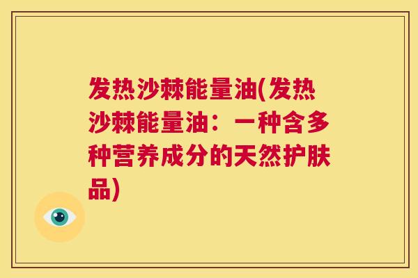 发热沙棘能量油(发热沙棘能量油：一种含多种营养成分的天然护肤品)