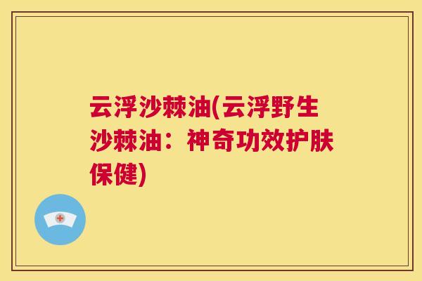 云浮沙棘油(云浮野生沙棘油：神奇功效护肤保健)