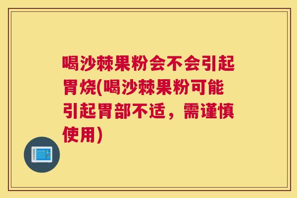 喝沙棘果粉会不会引起胃烧(喝沙棘果粉可能引起胃部不适，需谨慎使用)