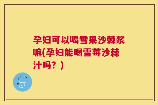 孕妇可以喝雪果沙棘浆嘛(孕妇能喝雪莓沙棘汁吗?) 孕妇可以喝雪果沙棘浆嘛(孕妇能喝雪莓沙棘汁吗?)