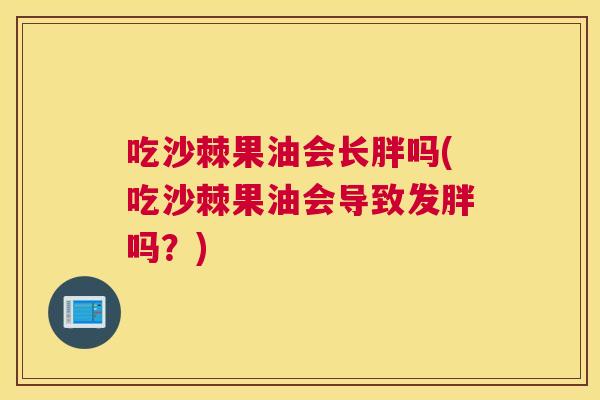 吃沙棘果油会长胖吗(吃沙棘果油会导致发胖吗？)