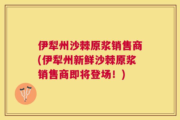 伊犁州沙棘原浆销售商(伊犁州新鲜沙棘原浆销售商即将登场！)