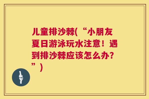 儿童排沙棘(“小朋友夏日游泳玩水注意！遇到排沙棘应该怎么办？”)