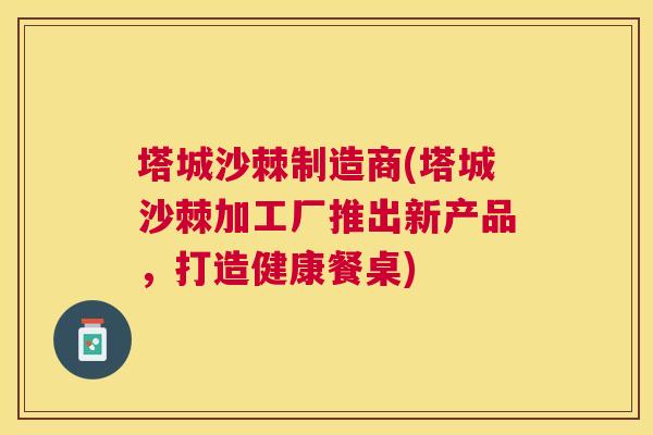 塔城沙棘制造商(塔城沙棘加工厂推出新产品，打造健康餐桌)