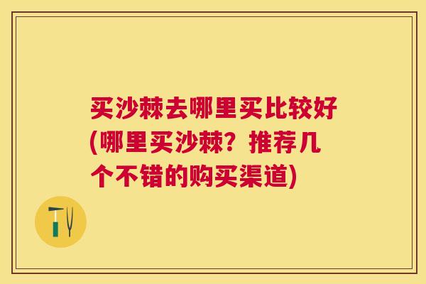 买沙棘去哪里买比较好(哪里买沙棘？推荐几个不错的购买渠道)