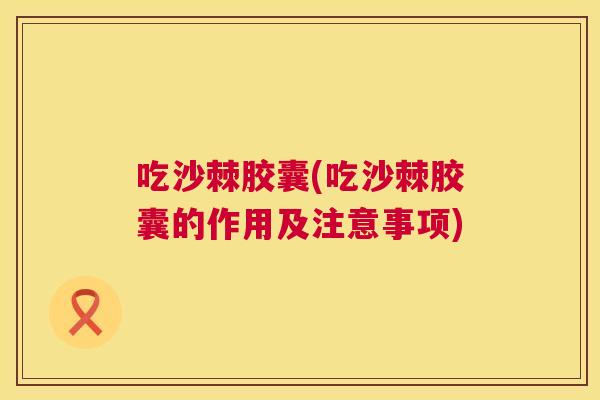 吃沙棘胶囊(吃沙棘胶囊的作用及注意事项)