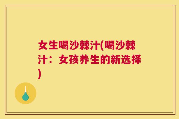 女生喝沙棘汁(喝沙棘汁：女孩养生的新选择)