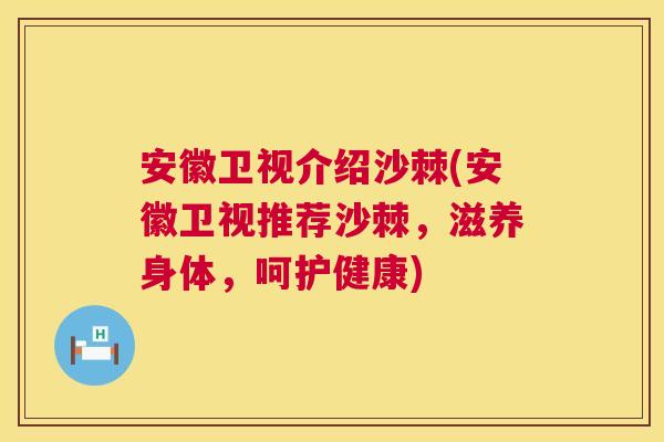 安徽卫视介绍沙棘(安徽卫视推荐沙棘，滋养身体，呵护健康)