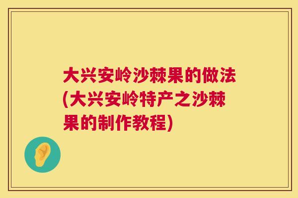 大兴安岭沙棘果的做法(大兴安岭特产之沙棘果的制作教程)