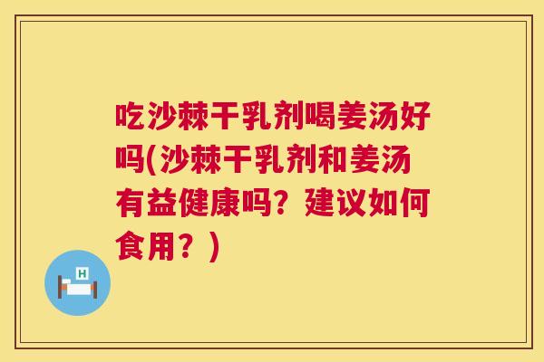 吃沙棘干乳剂喝姜汤好吗(沙棘干乳剂和姜汤有益健康吗？建议如何食用？)