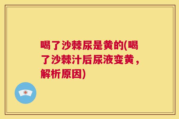 喝了沙棘尿是黄的(喝了沙棘汁后尿液变黄，解析原因)