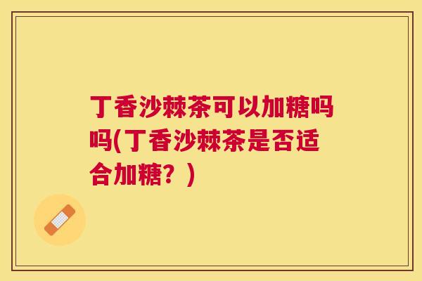 丁香沙棘茶可以加糖吗吗(丁香沙棘茶是否适合加糖？)