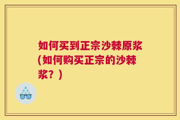 如何买到正宗沙棘原浆(如何购买正宗的沙棘浆？)