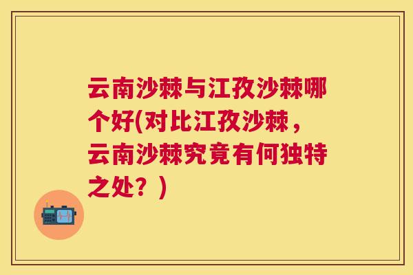 云南沙棘与江孜沙棘哪个好(对比江孜沙棘，云南沙棘究竟有何独特之处？)