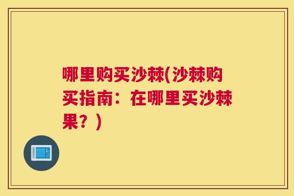 哪里购买沙棘(沙棘购买指南：在哪里买沙棘果？)